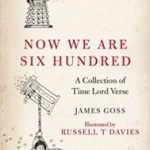 Now We Are Six Hundred: A Collection Of Time Lord Verse by James Goss and illustrated by Russell T Davies (book review). Now We Are Six Hundred: A Collection Of Time Lord Verse by James Goss and illustrated by Russell T Davies (book review).