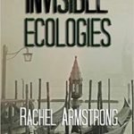 Invisible Ecologies by Rachel Armstrong (book review). Invisible Ecologies by Rachel Armstrong (book review).